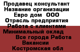 Продавец-консультант › Название организации ­ Евро-дом, ООО › Отрасль предприятия ­ Работа с клиентами › Минимальный оклад ­ 30 000 - Все города Работа » Вакансии   . Костромская обл.